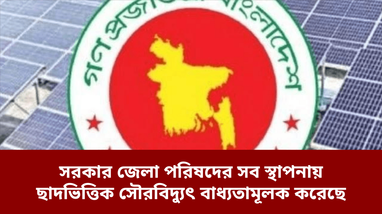 সরকার জেলা পরিষদের সব স্থাপনায় ছাদভিত্তিক সৌরবিদ্যুৎ বাধ্যতামূলক করেছে