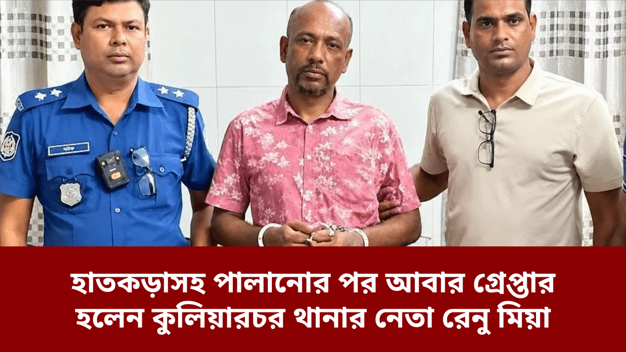 হাতকড়াসহ পালানোর পর আবার গ্রেপ্তার হলেন কুলিয়ারচর থানার নেতা রেনু মিয়া