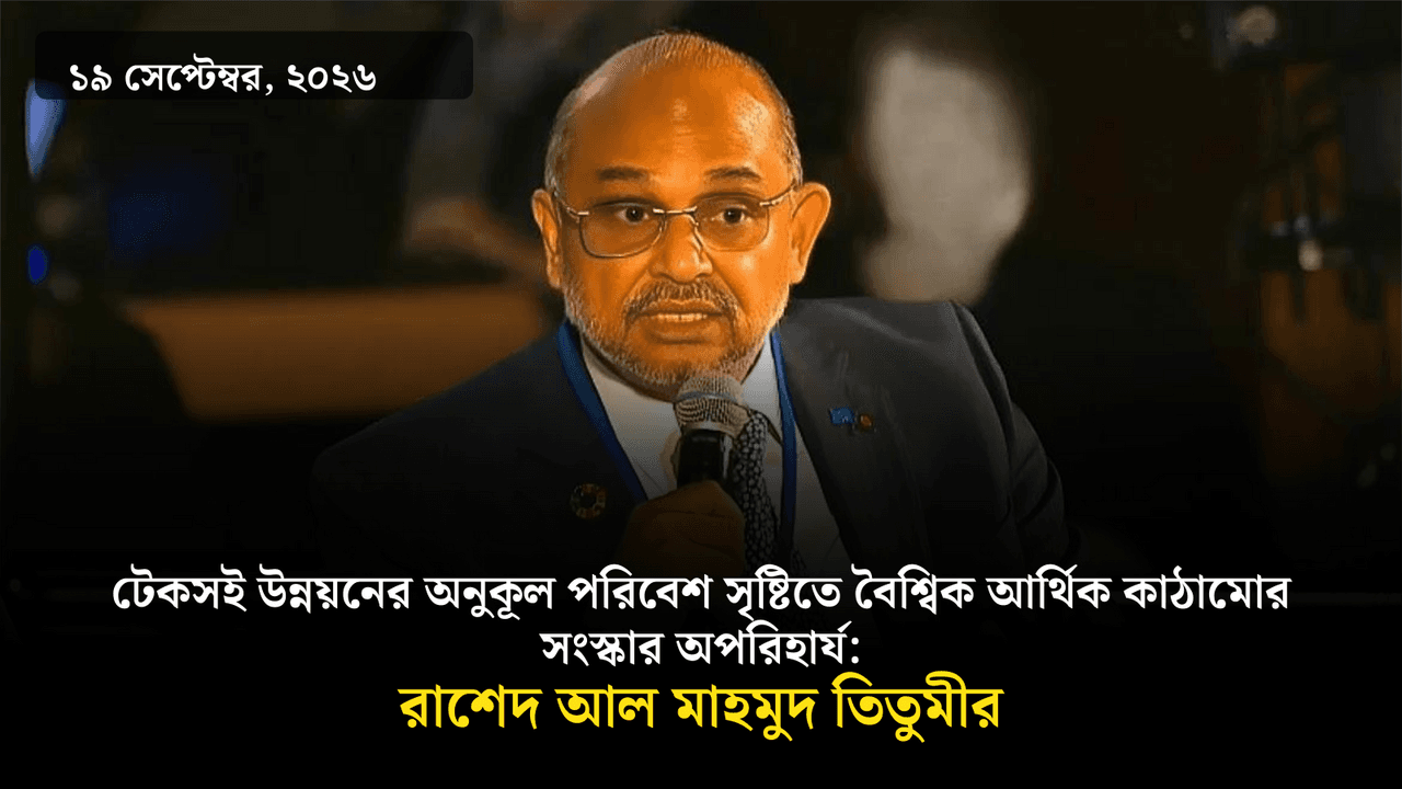 টেকসই উন্নয়নের অনুকূল পরিবেশ সৃষ্টিতে বৈশ্বিক আর্থিক কাঠামোর সংস্কার অপরিহার্য: রাশেদ আল মাহমুদ তিতুমীর