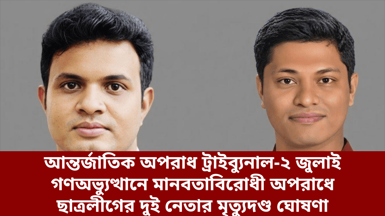 আন্তর্জাতিক অপরাধ ট্রাইব্যুনাল-২ জুলাই গণঅভ্যুত্থানে মানবতাবিরোধী অপরাধে ছাত্রলীগের দুই নেতার মৃত্যুদণ্ড ঘোষণা