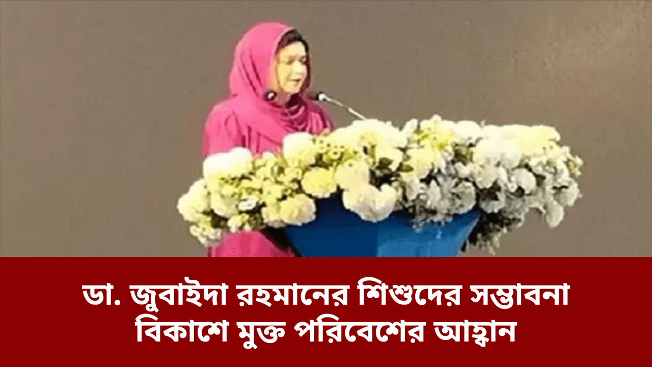ডা. জুবাইদা রহমানের শিশুদের সম্ভাবনা বিকাশে মুক্ত পরিবেশের আহ্বান