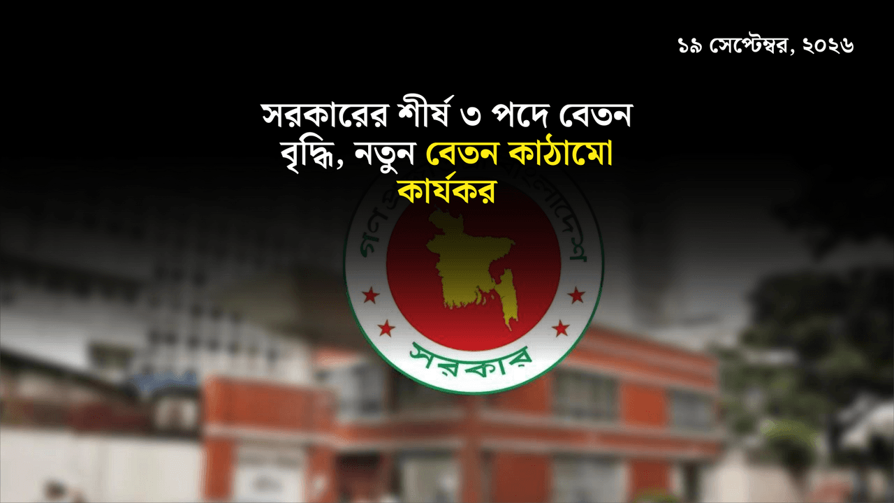 সরকারের শীর্ষ ৩ পদে বেতন বৃদ্ধি, নতুন বেতন কাঠামো কার্যকর