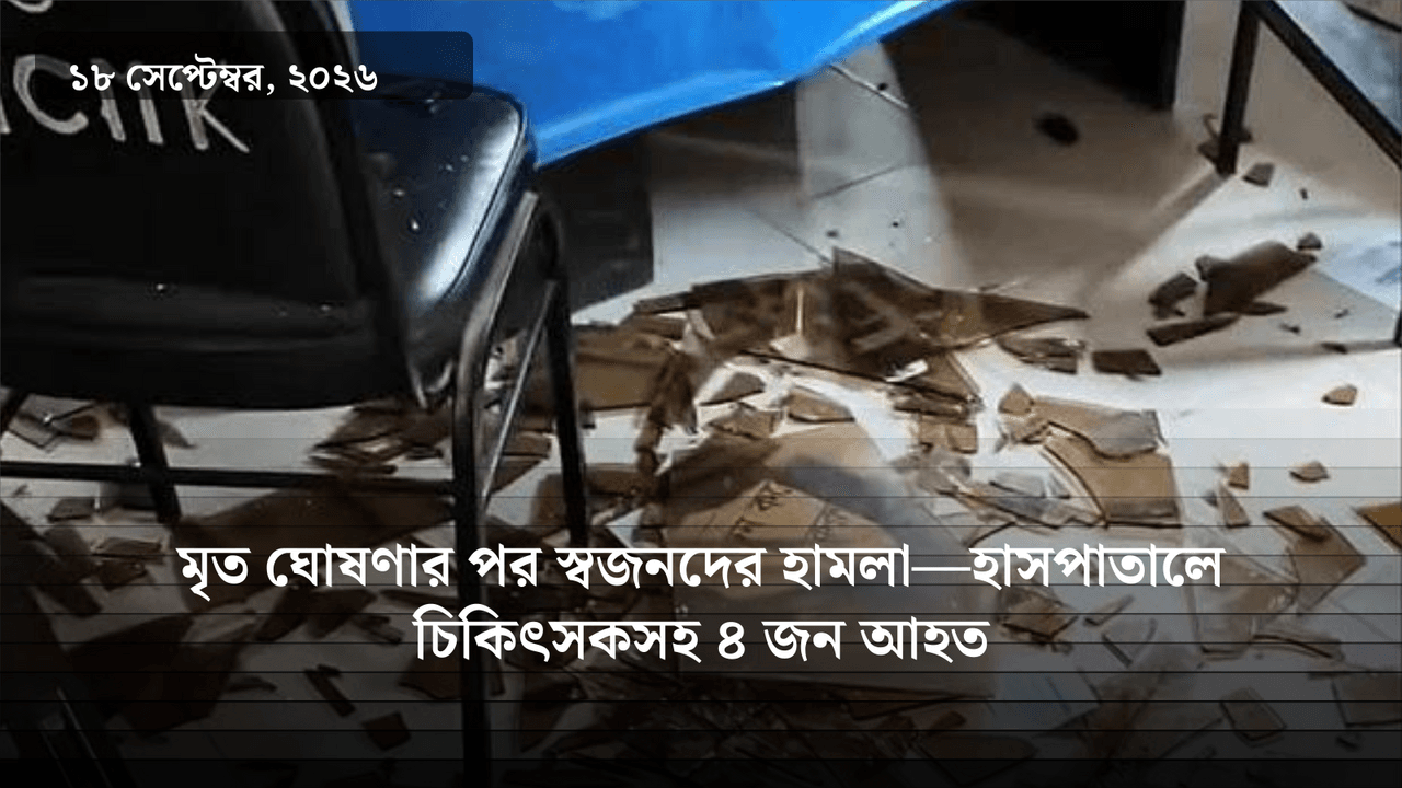 মৃত ঘোষণার পর স্বজনদের হামলা—হাসপাতালে চিকিৎসকসহ ৪ জন আহত