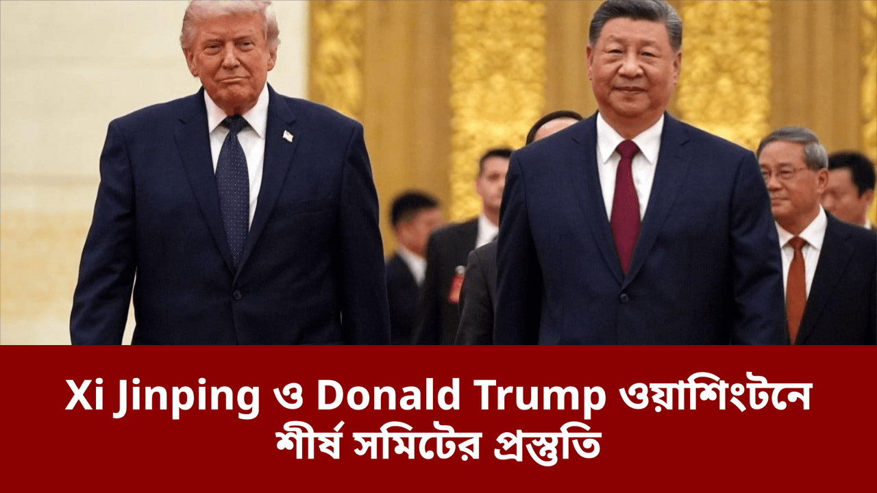 Xi Jinping ও Donald Trump ওয়াশিংটনে শীর্ষ সমিটের প্রস্তুতি