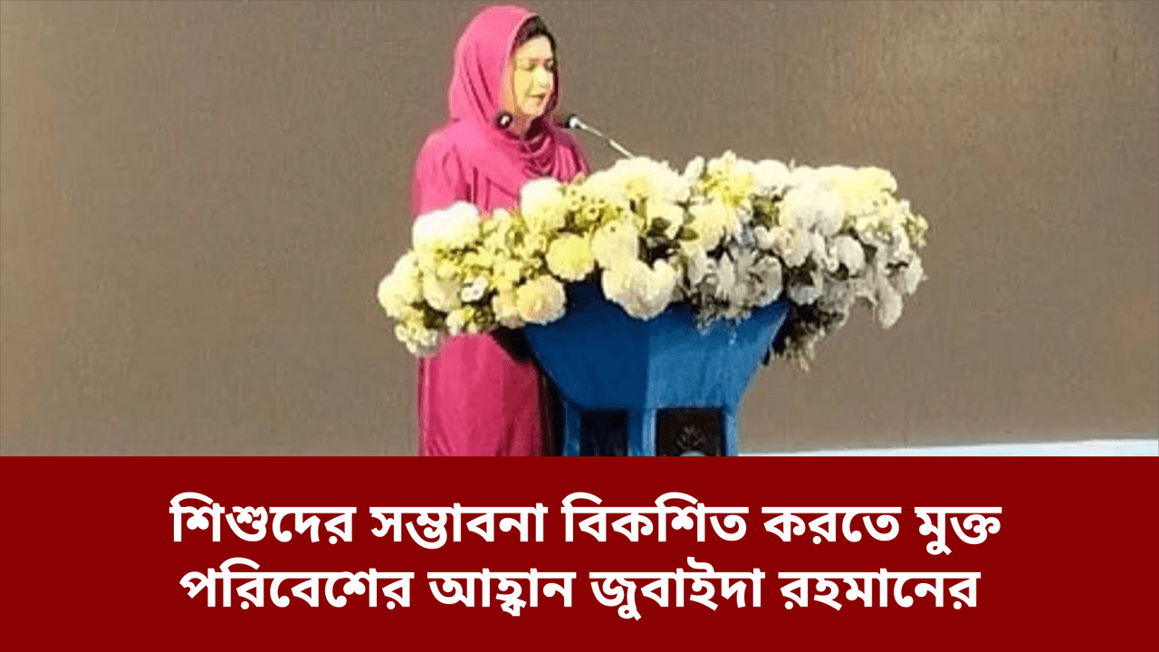 শিশুদের সম্ভাবনা বিকশিত করতে মুক্ত পরিবেশের আহ্বান জুবাইদা রহমানের
