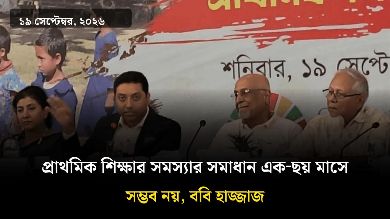 প্রাথমিক শিক্ষার সমস্যার সমাধান এক‑ছয় মাসে সম্ভব নয়, ববি হাজ্জাজ
