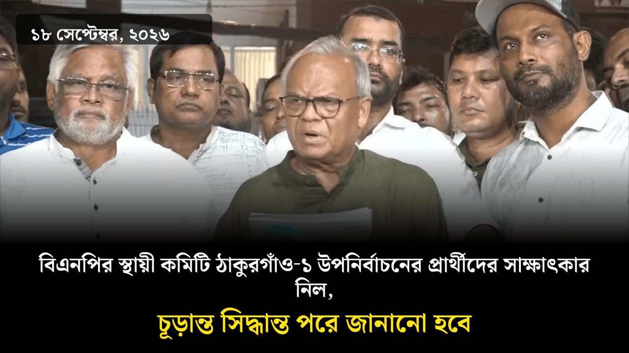 বিএনপির স্থায়ী কমিটি ঠাকুরগাঁও‑১ উপনির্বাচনের প্রার্থীদের সাক্ষাৎকার নিল, চূড়ান্ত সিদ্ধান্ত পরে জানানো হবে