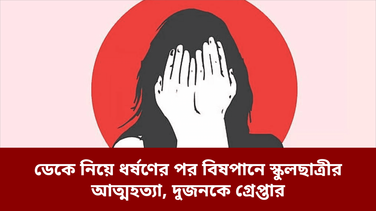 ডেকে নিয়ে ধর্ষণের পর বিষপানে স্কুলছাত্রীর আত্মহত্যা, দুজনকে গ্রেপ্তার