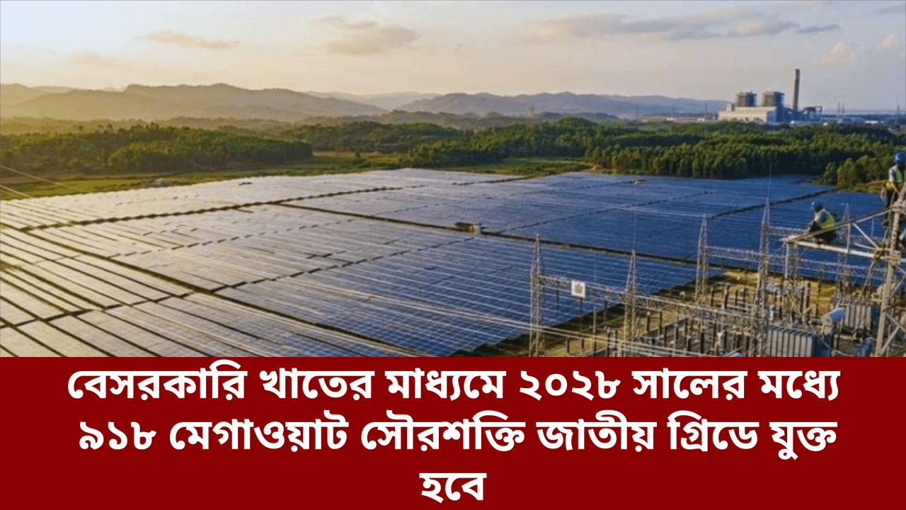 বেসরকারি খাতের মাধ্যমে ২০২৮ সালের মধ্যে ৯১৮ মেগাওয়াট সৌরশক্তি জাতীয় গ্রিডে যুক্ত হবে