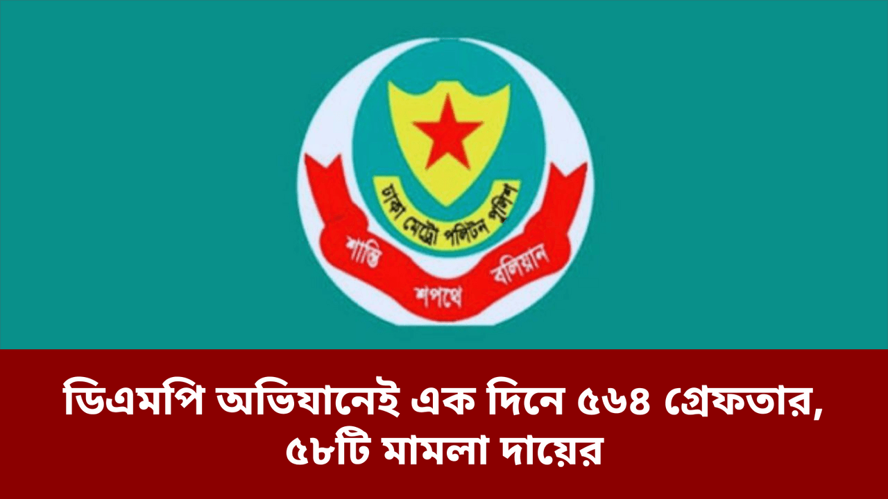 ডিএমপি অভিযানেই এক দিনে ৫৬৪ গ্রেফতার, ৫৮টি মামলা দায়ের