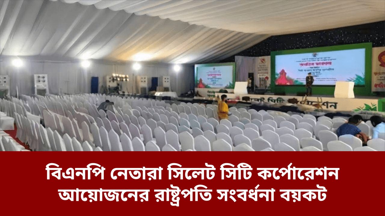 বিএনপি নেতারা সিলেট সিটি কর্পোরেশন আয়োজনের রাষ্ট্রপতি সংবর্ধনা বয়কট