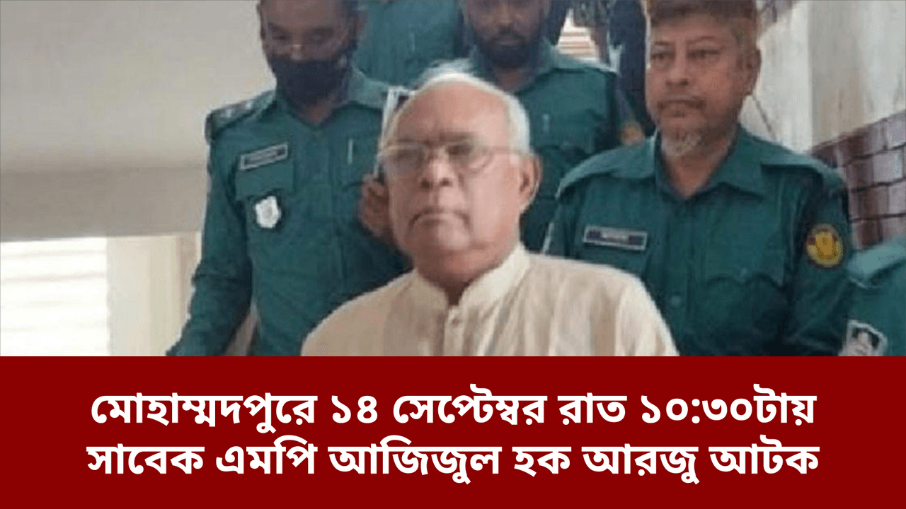 মোহাম্মদপুরে ১৪ সেপ্টেম্বর রাত ১০:৩০টায় সাবেক এমপি আজিজুল হক আরজু আটক