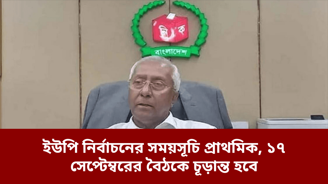 ইউপি নির্বাচনের সময়সূচি প্রাথমিক, ১৭ সেপ্টেম্বরের বৈঠকে চূড়ান্ত হবে
