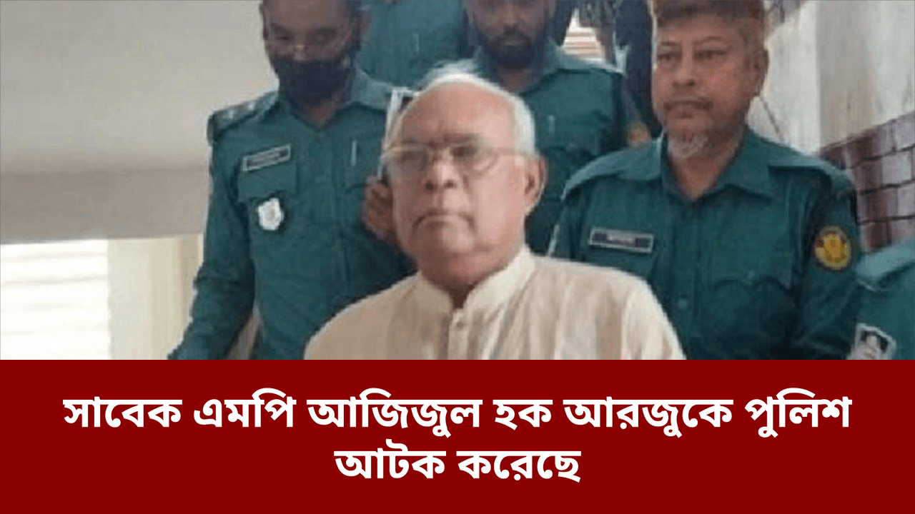 সাবেক এমপি আজিজুল হক আরজুকে পুলিশ আটক করেছে