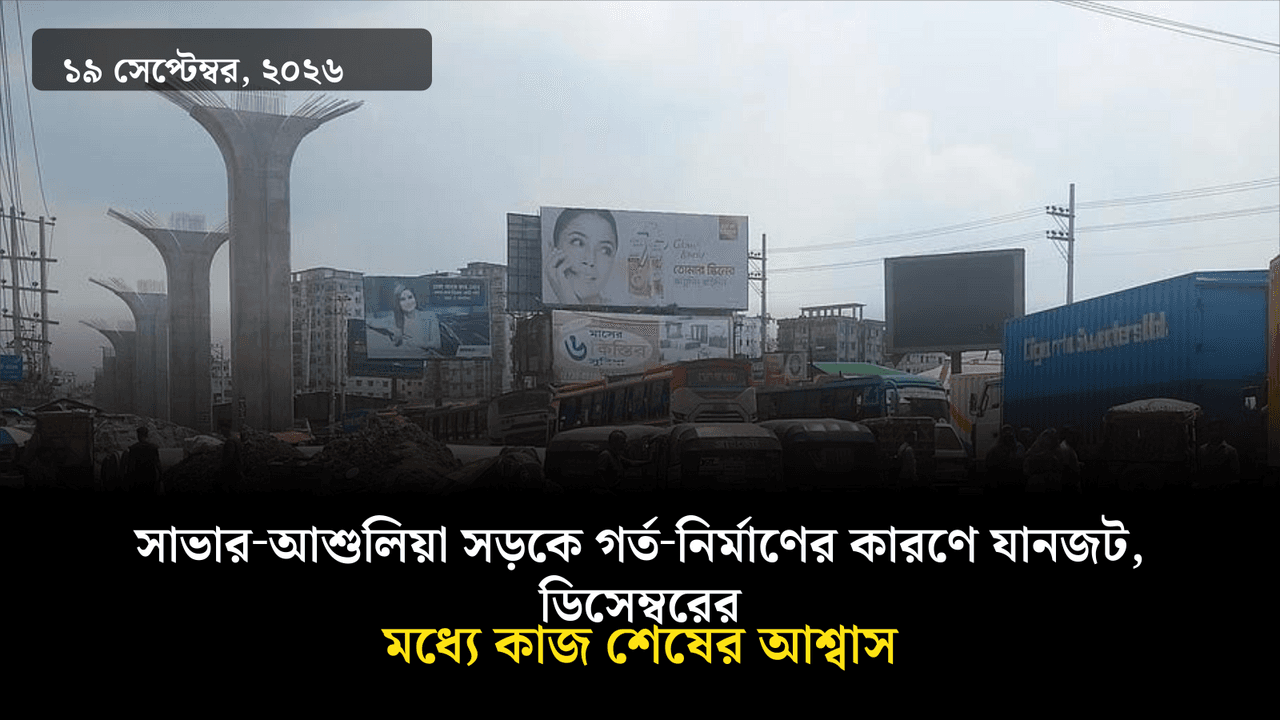 সাভার‑আশুলিয়া সড়কে গর্ত‑নির্মাণের কারণে যানজট, ডিসেম্বরের মধ্যে কাজ শেষের আশ্বাস