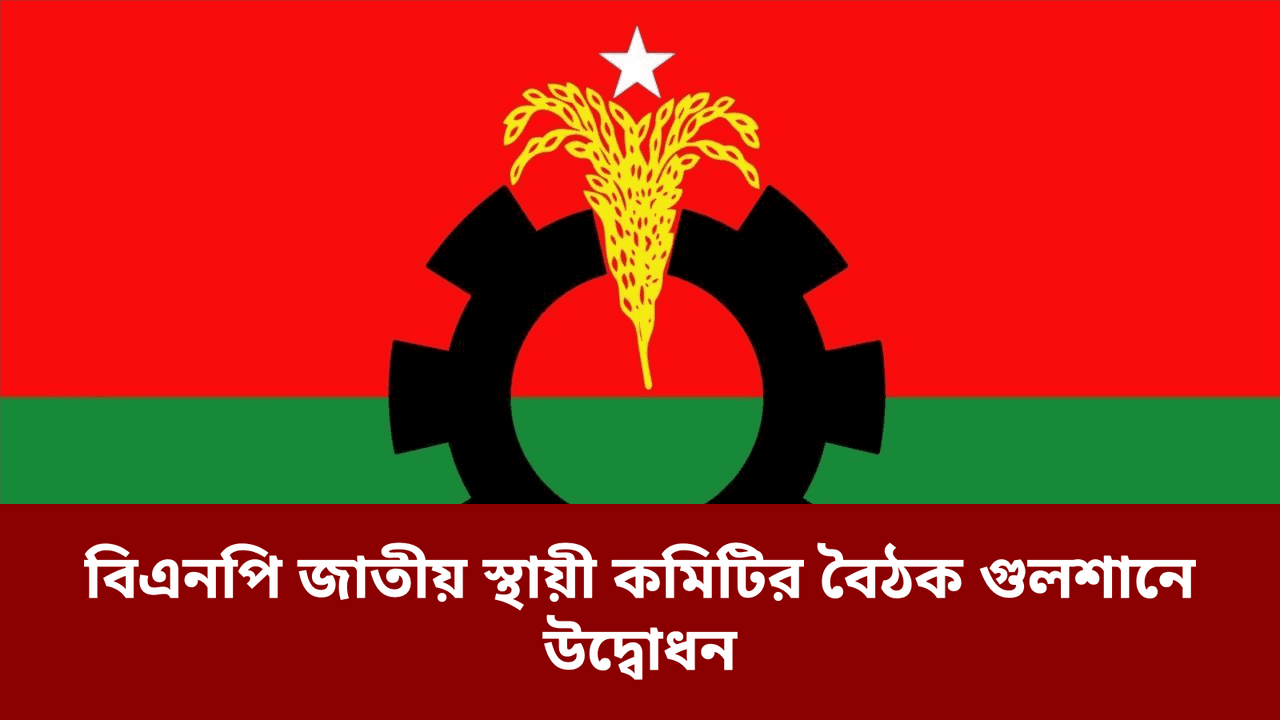 বিএনপি জাতীয় স্থায়ী কমিটির বৈঠক গুলশানে উদ্বোধন