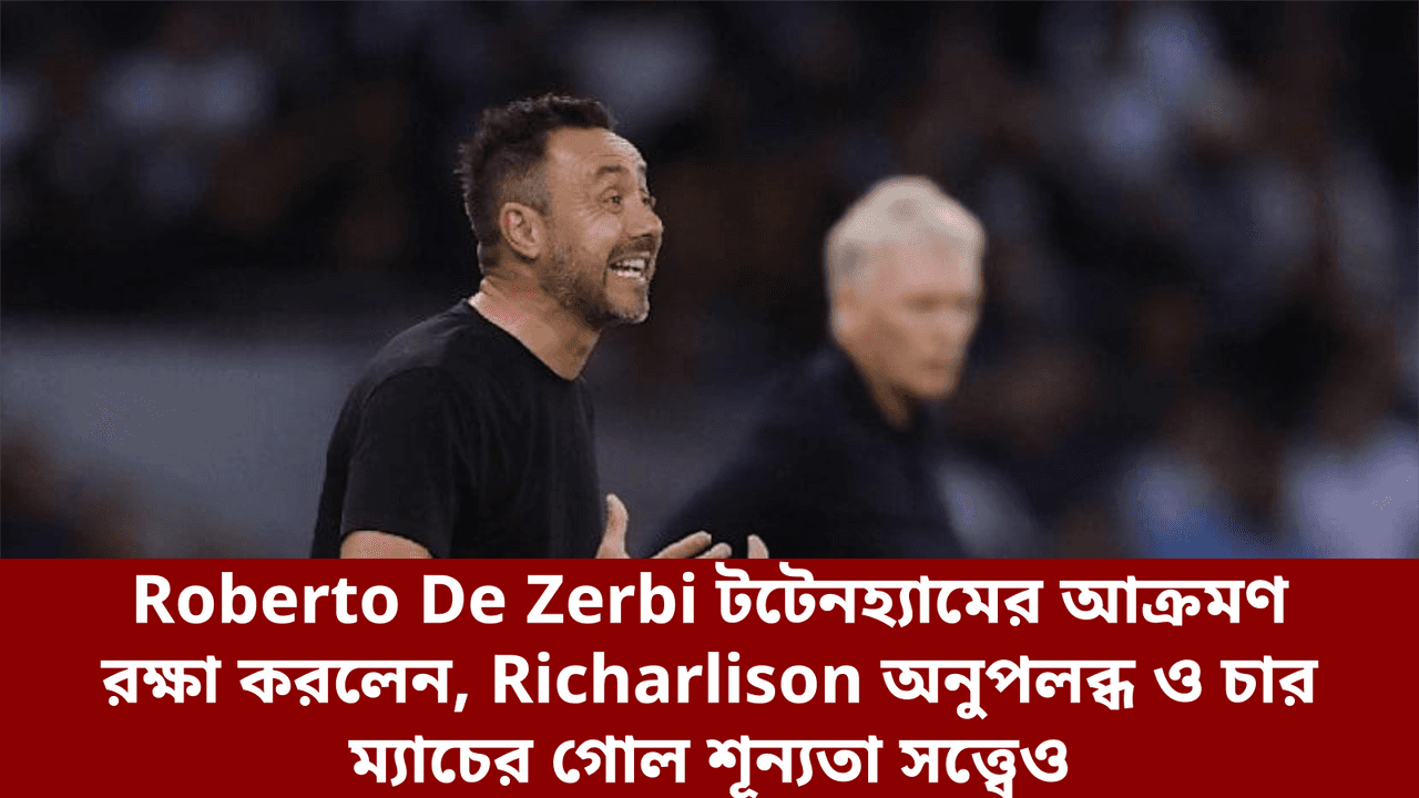 Roberto De Zerbi টটেনহ্যামের আক্রমণ রক্ষা করলেন, Richarlison অনুপলব্ধ ও চার ম্যাচের গোল শূন্যতা সত্ত্বেও