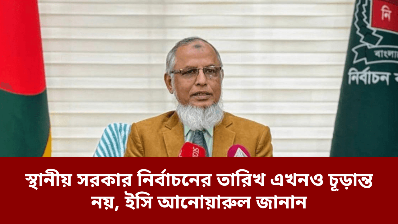 স্থানীয় সরকার নির্বাচনের তারিখ এখনও চূড়ান্ত নয়, ইসি আনোয়ারুল জানান
