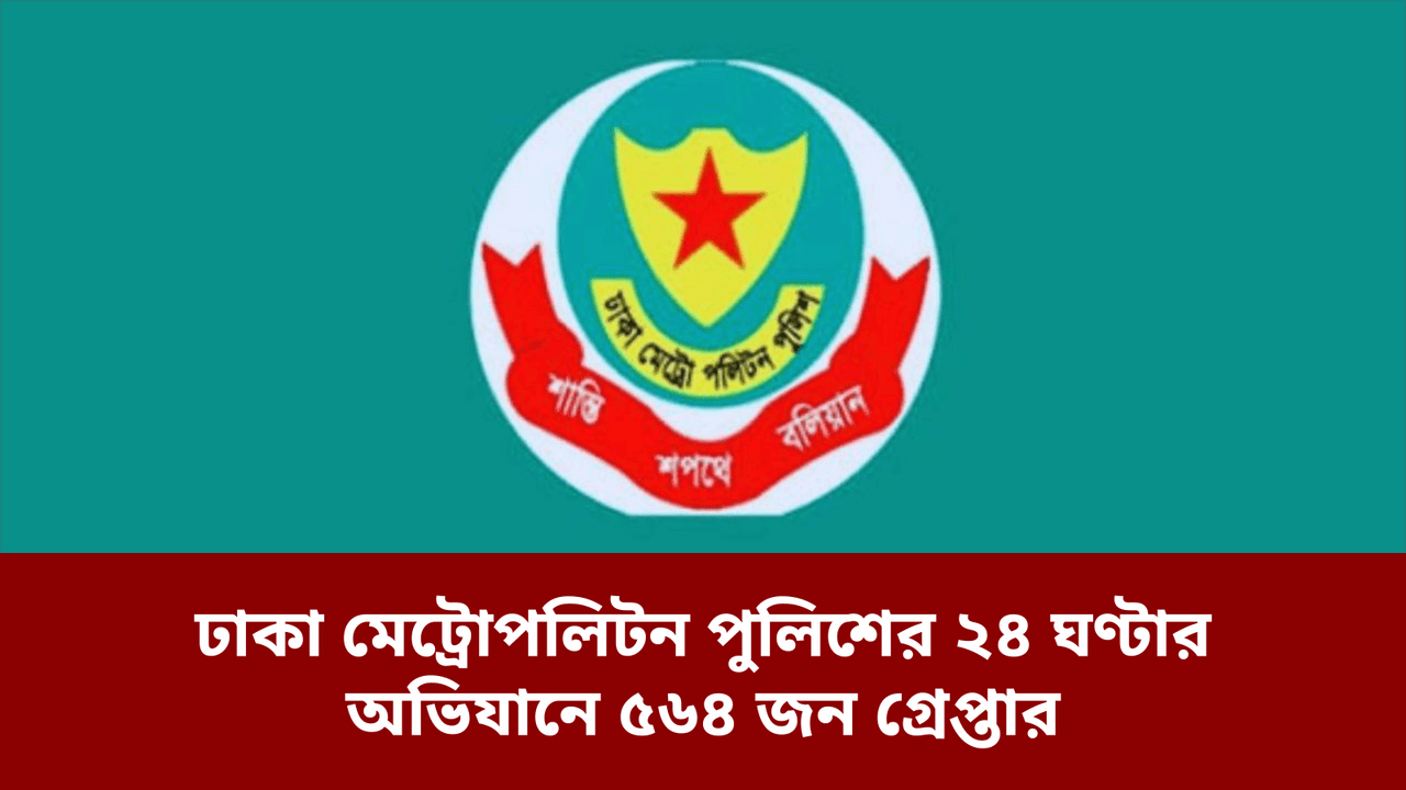 ঢাকা মেট্রোপলিটন পুলিশের ২৪ ঘণ্টার অভিযানে ৫৬৪ জন গ্রেপ্তার
