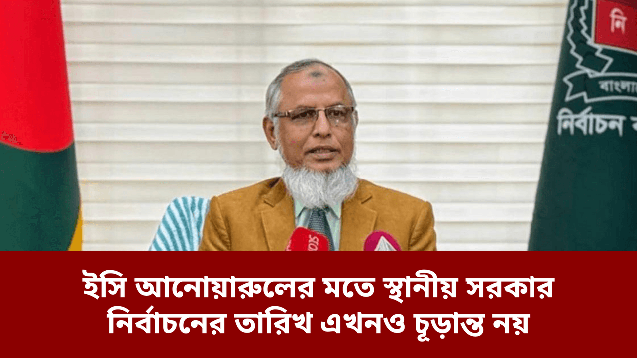 ইসি আনোয়ারুলের মতে স্থানীয় সরকার নির্বাচনের তারিখ এখনও চূড়ান্ত নয়