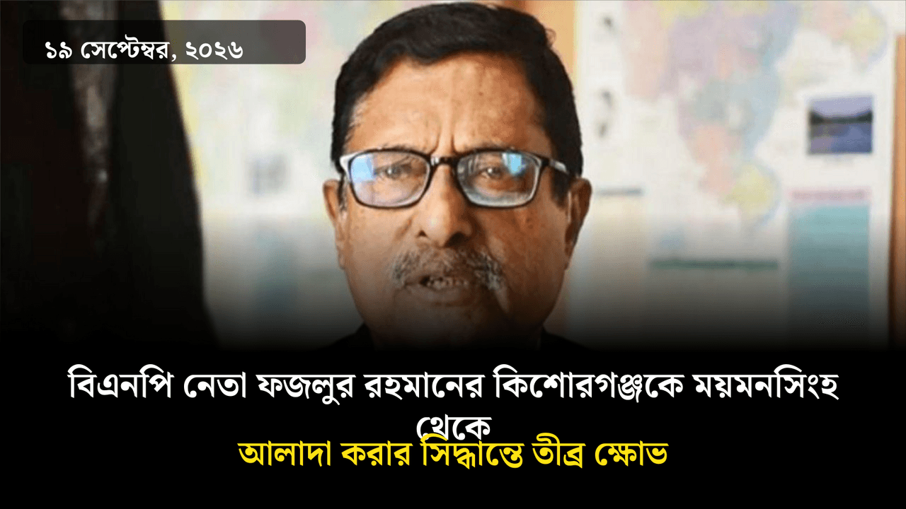 বিএনপি নেতা ফজলুর রহমানের কিশোরগঞ্জকে ময়মনসিংহ থেকে আলাদা করার সিদ্ধান্তে তীব্র ক্ষোভ