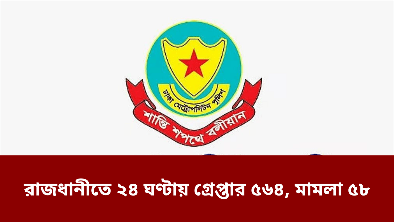 রাজধানীতে ২৪ ঘণ্টায় গ্রেপ্তার ৫৬৪, মামলা ৫৮