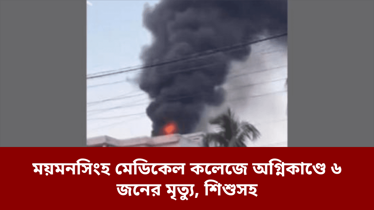ময়মনসিংহ মেডিকেল কলেজে অগ্নিকাণ্ডে ৬ জনের মৃত্যু, শিশুসহ