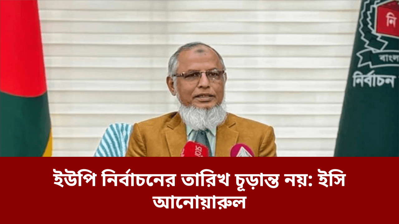 ইউপি নির্বাচনের তারিখ চূড়ান্ত নয়: ইসি আনোয়ারুল